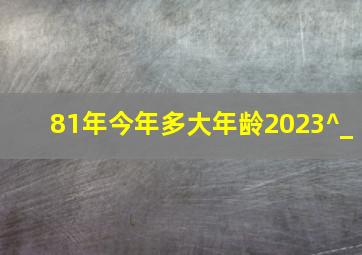 81年今年多大年龄2023^_